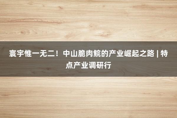 寰宇惟一无二！中山脆肉鲩的产业崛起之路 | 特点产业调研行
